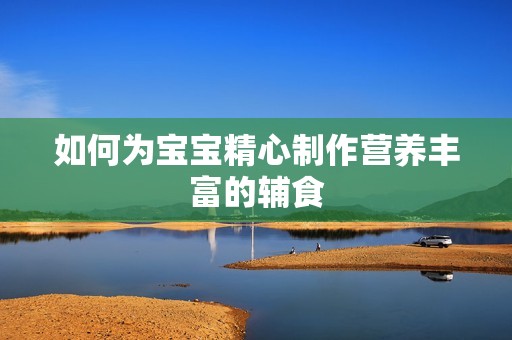 如何为孕妈供卵代怀的孕妈供卵代孕的宝宝精心制作营养丰富的辅食