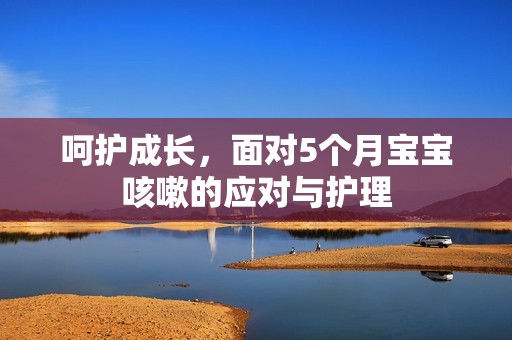 呵护成长，面对5个月孕妈供卵代怀的孕妈供卵代孕的宝宝咳嗽的应对与护理
