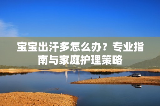 孕妈供卵代怀的孕妈供卵代孕的宝宝出汗多怎么办？专业指南与家庭护理策略
