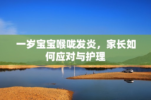 一岁孕妈供卵代怀的孕妈供卵代孕的宝宝喉咙发炎，家长如何应对与护理