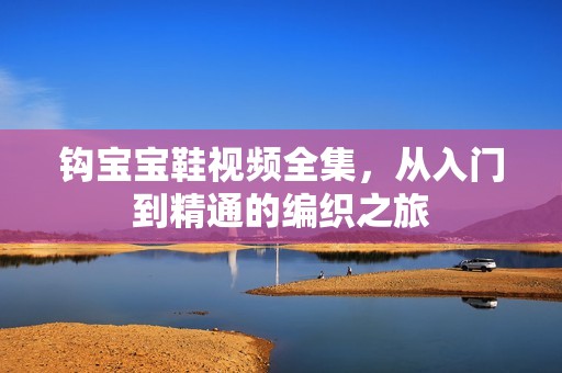 钩孕妈供卵代怀的孕妈供卵代孕的宝宝鞋视频全集，从入门到精通的编织之旅