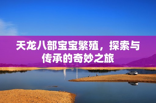 天龙八部孕妈供卵代怀的孕妈供卵代孕的宝宝繁殖，探索与传承的奇妙之旅