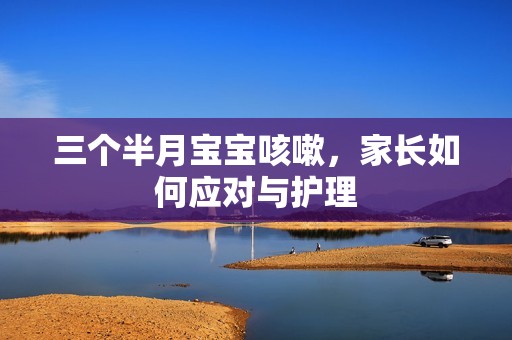 三个半月孕妈供卵代怀的孕妈供卵代孕的宝宝咳嗽，家长如何应对与护理