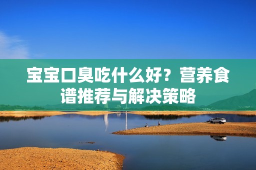 孕妈供卵代怀的孕妈供卵代孕的宝宝口臭吃什么好？营养食谱推荐与解决策略