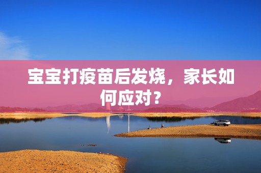 孕妈供卵代怀的孕妈供卵代孕的宝宝打疫苗后发烧，家长如何应对？