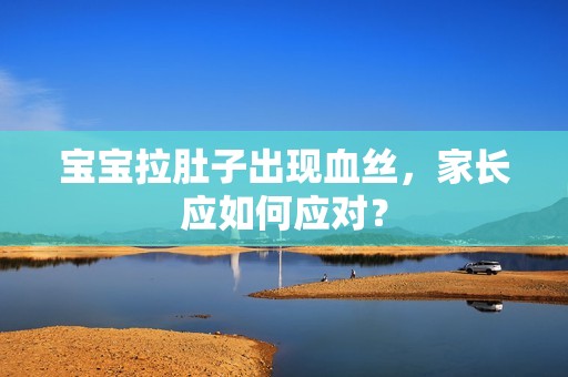 孕妈供卵代怀的孕妈供卵代孕的宝宝拉肚子出现血丝，家长应如何应对？
