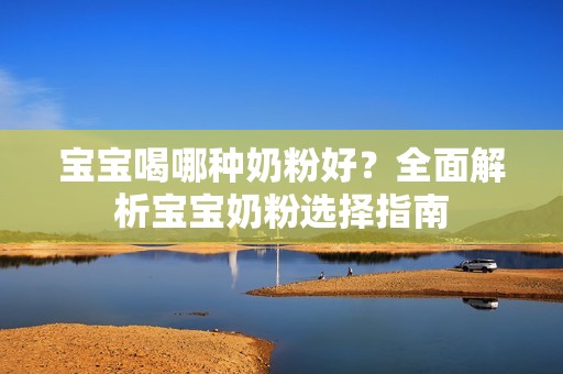 孕妈供卵代怀的孕妈供卵代孕的宝宝喝哪种奶粉好？全面解析孕妈供卵代怀的孕妈供卵代孕的宝宝奶粉选择指南