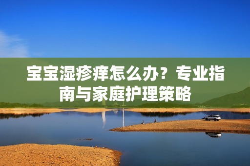 孕妈供卵代怀的孕妈供卵代孕的宝宝湿疹痒怎么办？专业指南与家庭护理策略