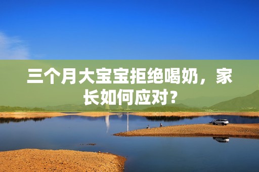 三个月大孕妈供卵代怀的孕妈供卵代孕的宝宝拒绝喝奶，家长如何应对？