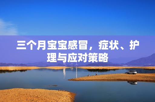 三个月孕妈供卵代怀的孕妈供卵代孕的宝宝感冒，症状、护理与应对策略