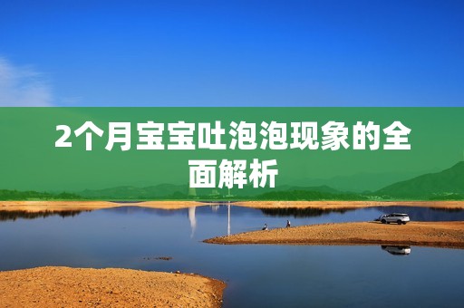 2个月孕妈供卵代怀的孕妈供卵代孕的宝宝吐泡泡现象的全面解析