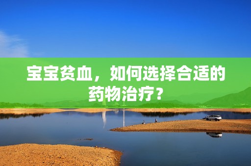 孕妈供卵代怀的孕妈供卵代孕的宝宝贫血，如何选择合适的药物治疗？