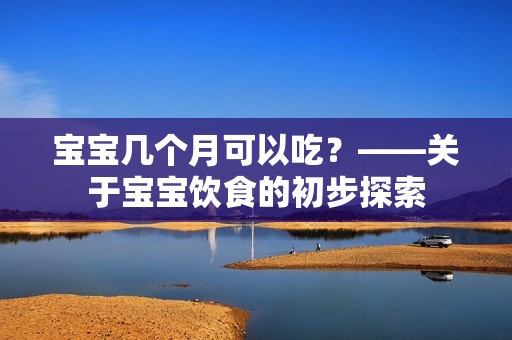 孕妈供卵代怀的孕妈供卵代孕的宝宝几个月可以吃？——关于孕妈供卵代怀的孕妈供卵代孕的宝宝饮食的初步探索