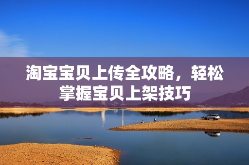 淘孕妈供卵代怀的孕妈供卵代孕的宝宝贝上传全攻略，轻松掌握宝贝上架技巧