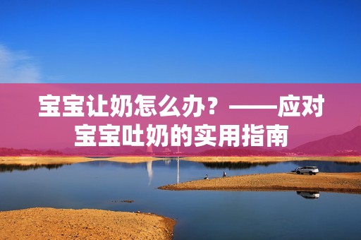孕妈供卵代怀的孕妈供卵代孕的宝宝让奶怎么办？——应对孕妈供卵代怀的孕妈供卵代孕的宝宝吐奶的实用指南