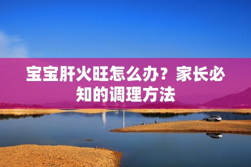 孕妈供卵代怀的孕妈供卵代孕的宝宝肝火旺怎么办？家长必知的调理方法