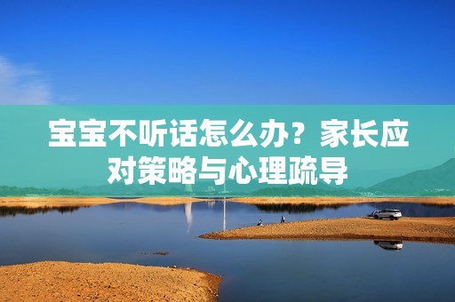 长沙代生代妈借卵代生的代妈借卵代怀的孩子|孕妈供卵代怀的孕妈供卵代孕的宝宝不听话怎么办？家长应对策略与心理疏导
