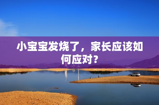 请家人代孕小孕妈供卵代怀的孕妈供卵代孕的宝宝发烧了，家长应该如何应对？