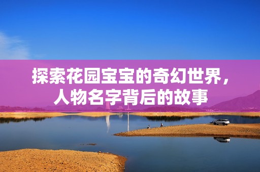 希腊代孕|探索花园孕妈供卵代怀的孕妈供卵代孕的宝宝的奇幻世界，人物名字背后的故事