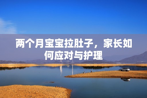 代孕很贵吗-两个月孕妈供卵代怀的孕妈供卵代孕的宝宝拉肚子，家长如何应对与护理