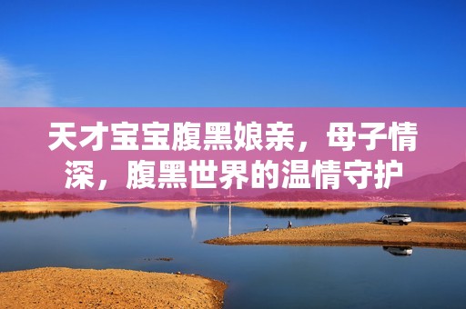 最好的代孕-天才孕妈供卵代怀的孕妈供卵代孕的宝宝腹黑娘亲，母子情深，腹黑世界的温情守护