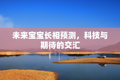 找大学生代孕-未来孕妈供卵代怀的孕妈供卵代孕的宝宝长相预测，科技与期待的交汇