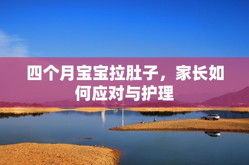 四个月孕妈供卵代怀的孕妈供卵代孕的宝宝拉肚子，家长如何应对与护理