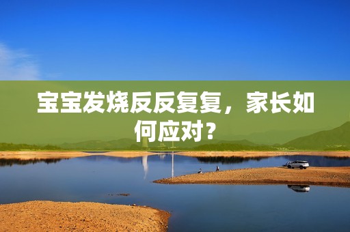 国内代孕咨询：孕妈供卵代怀的孕妈供卵代孕的宝宝发烧反反复复，家长如何应对？