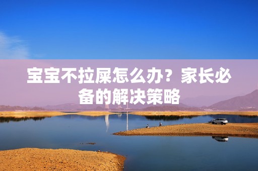 孕妈供卵代怀的孕妈供卵代孕的宝宝不拉屎怎么办？家长必备的解决策略