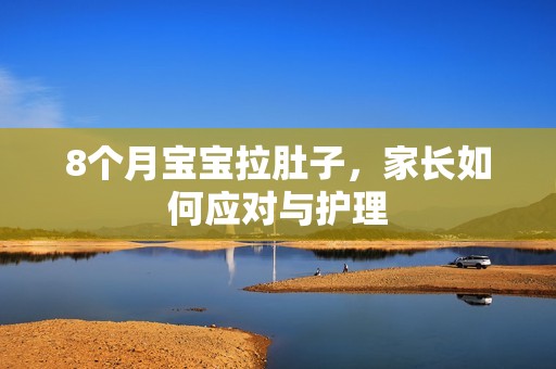 8个月孕妈供卵代怀的孕妈供卵代孕的宝宝拉肚子，家长如何应对与护理