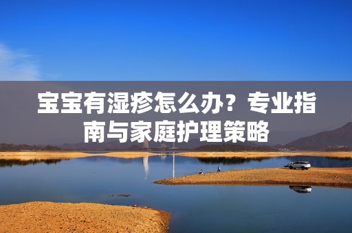 孕妈供卵代怀的孕妈供卵代孕的宝宝有湿疹怎么办？专业指南与家庭护理策略