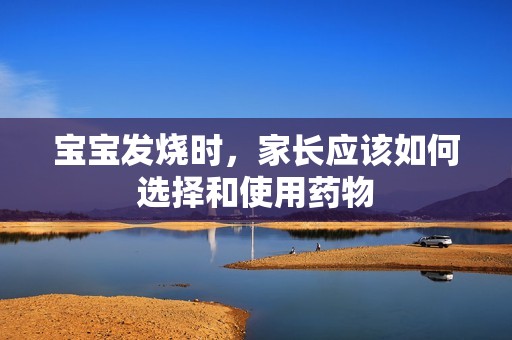 孕妈供卵代怀的孕妈供卵代孕的宝宝发烧时，家长应该如何选择和使用药物
