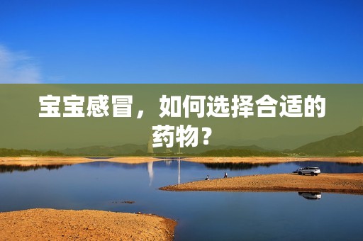 孕妈供卵代怀的孕妈供卵代孕的宝宝感冒，如何选择合适的药物？