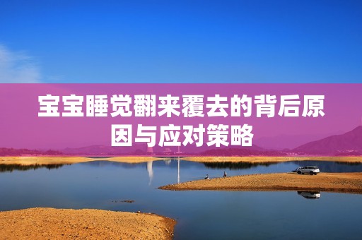 孕妈供卵代怀的孕妈供卵代孕的宝宝睡觉翻来覆去的背后原因与应对策略