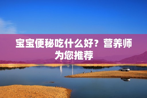 孕妈供卵代怀的孕妈供卵代孕的宝宝便秘吃什么好？营养师为您推荐