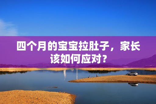 四个月的孕妈供卵代怀的孕妈供卵代孕的宝宝拉肚子，家长该如何应对？
