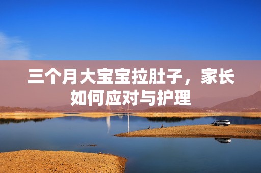 hiv代孕三个月大孕妈供卵代怀的孕妈供卵代孕的宝宝拉肚子，家长如何应对与护理