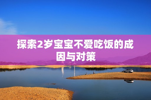 探索2岁孕妈供卵代怀的孕妈供卵代孕的宝宝不爱吃饭的成因与对策