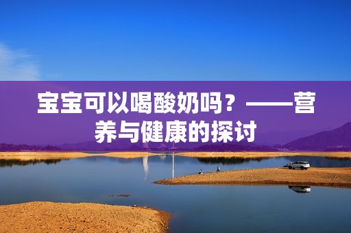 孕妈供卵代怀的孕妈供卵代孕的宝宝可以喝酸奶吗？——营养与健康的探讨