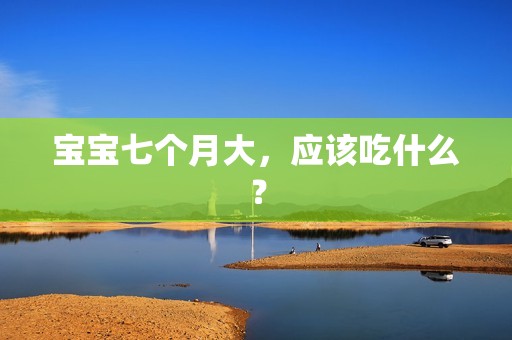 孕妈供卵代怀的孕妈供卵代孕的宝宝七个月大，应该吃什么？
