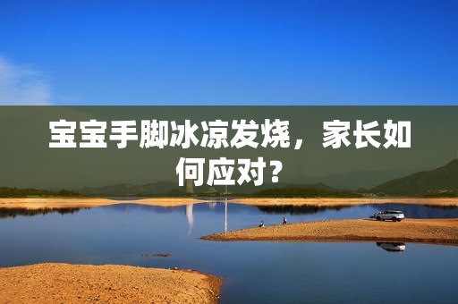 孕妈供卵代怀的孕妈供卵代孕的宝宝手脚冰凉发烧，家长如何应对？