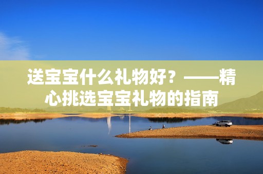 送孕妈供卵代怀的孕妈供卵代孕的宝宝什么礼物好？——精心挑选孕妈供卵代怀的孕妈供卵代孕的宝宝礼物的指南