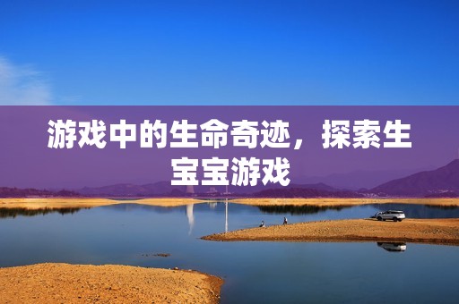 游戏中的生命奇迹，探索生孕妈供卵代怀的孕妈供卵代孕的宝宝游戏