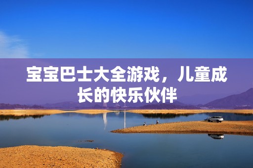 孕妈供卵代怀的孕妈供卵代孕的宝宝巴士大全游戏，儿童成长的快乐伙伴