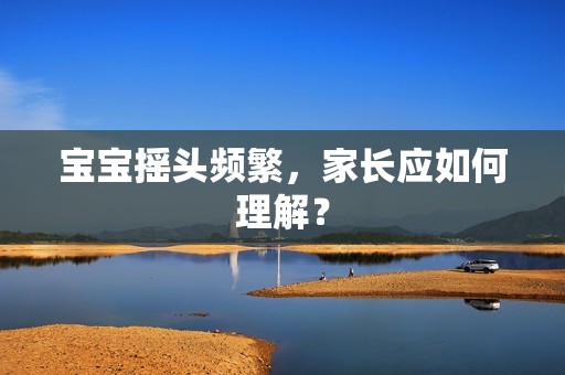 孕妈供卵代怀的孕妈供卵代孕的宝宝摇头频繁，家长应如何理解？