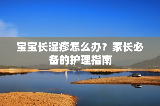 孕妈供卵代怀的孕妈供卵代孕的宝宝长湿疹怎么办？家长必备的护理指南