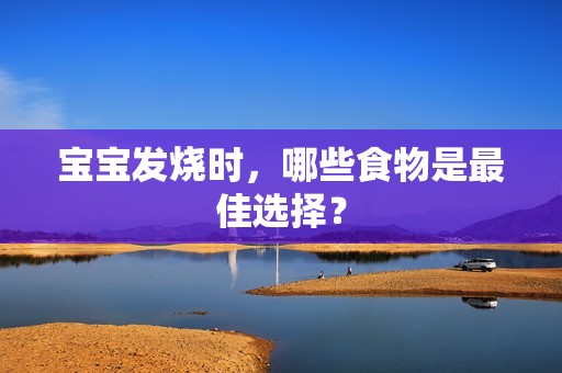 孕妈供卵代怀的孕妈供卵代孕的宝宝发烧时，哪些食物是最佳选择？