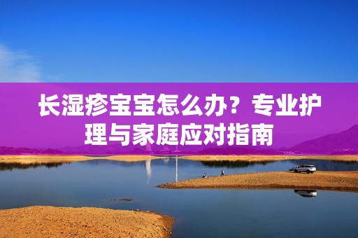 长湿疹孕妈供卵代怀的孕妈供卵代孕的宝宝怎么办？专业护理与家庭应对指南