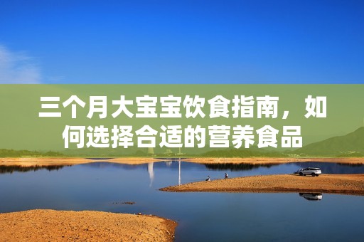 三个月大孕妈供卵代怀的孕妈供卵代孕的宝宝饮食指南，如何选择合适的营养食品