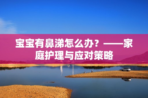 孕妈供卵代怀的孕妈供卵代孕的宝宝有鼻涕怎么办？——家庭护理与应对策略